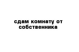 сдам комнату от собственника